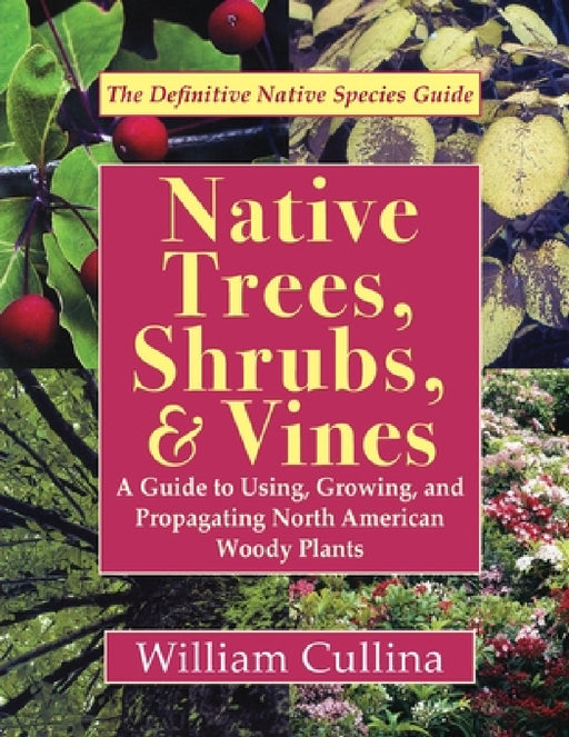 Native Trees, Shrubs, and Vines: A Guide to Using, Growing, and Propagating North American Woody Plants (Latest Edition) by William Cullina