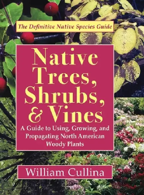 Native Trees, Shrubs, and Vines: A Guide to Using, Growing, and Propagating North American Woody Plants (Latest Edition) by William Cullina