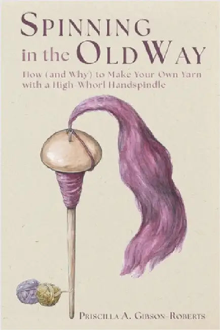 Spinning in the Old Way: How (and Why) to Make Your Own Yarn with a High-Whorl Handspindle by Gibson-Roberts, Priscilla A.