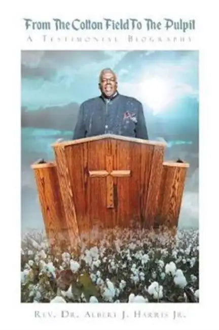 From The Cotton Field To The Pulpit: A Testimonial Biography by Jr. Harris Albert J.