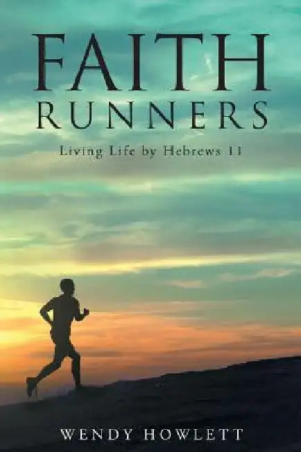 Faith Runners: Living Life by Hebrews 11 by Wendy Howlett