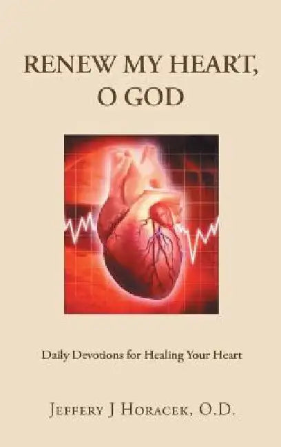 Renew My Heart, O God: Daily Devotions for Healing Your Heart by Jeffery J. Horacek O. D.