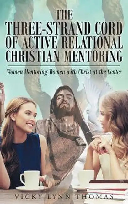 The Three-Strand Cord of Active Relational Christian Mentoring: Women Mentoring Women with Christ at the Center by Vicky Thomas