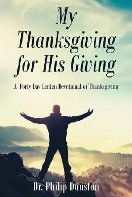 My Thanksgiving for His Giving: A Forty-Day Lenten Devotional of Thanksgiving by Dr Philip Dunston