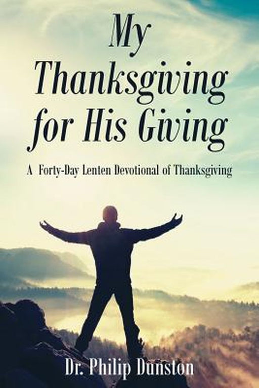 My Thanksgiving for His Giving: A Forty-Day Lenten Devotional of Thanksgiving by Dr Philip Dunston