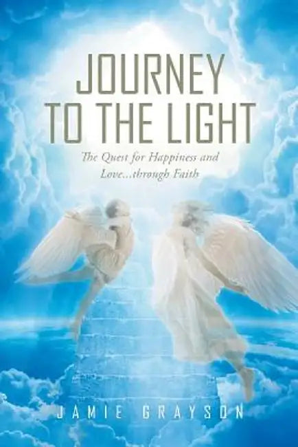 Journey to the Light: The Quest for Happiness and Love. . . Through Faith by Jamie Grayson