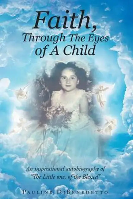 Faith, Through the Eyes of a Child: An Inspirational Autobiography of the Little One, of the Blessed by Pauline Dibenedetto