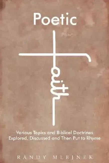 Poetic Faith: Various Topics and Biblical Doctrines Explored, Discussed, and Then Put to Rhyme by Randy Mlejnek