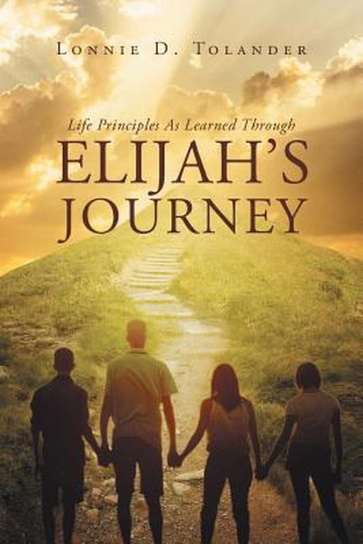 Life Principles as Learned Through Elijah's Journey by Lonnie D. Tolander