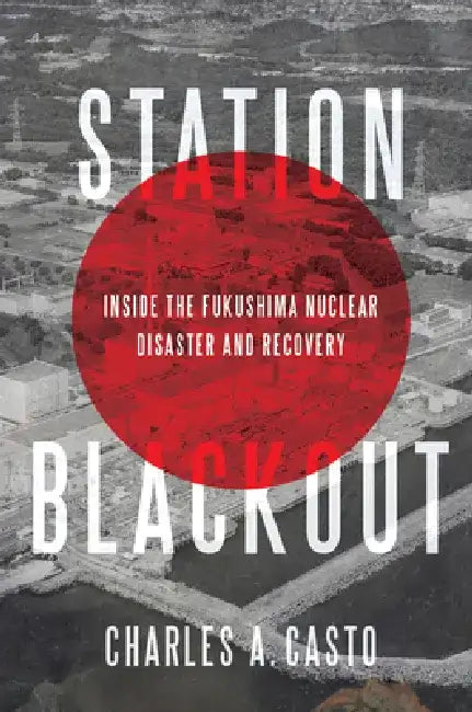 Station Blackout: Inside the Fukushima Nuclear Disaster and Recovery by Charles A. Casto