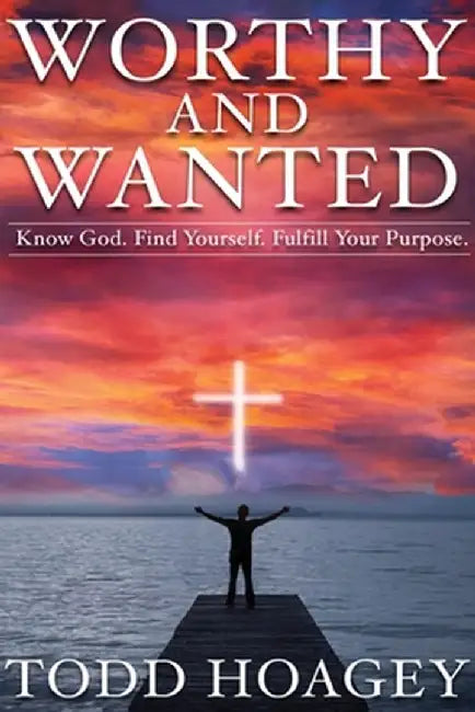 Worthy and Wanted: Know God. Find Yourself. Fulfill Your Purpose by Todd Hoagey
