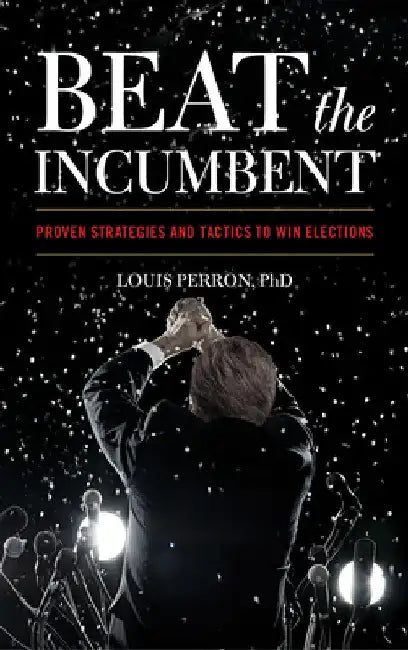 Beat the Incumbent: The Strategies and Tactics to Win Elections by Louis Perron