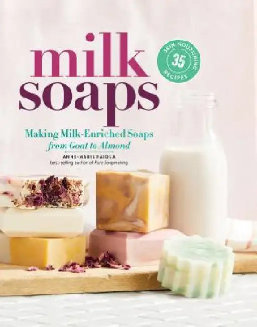 Milk Soaps: From Goat to Almond, 35 Skin-Nourishing Recipes for Making Milk-Enriched Soaps by Anne-Marie Faiola