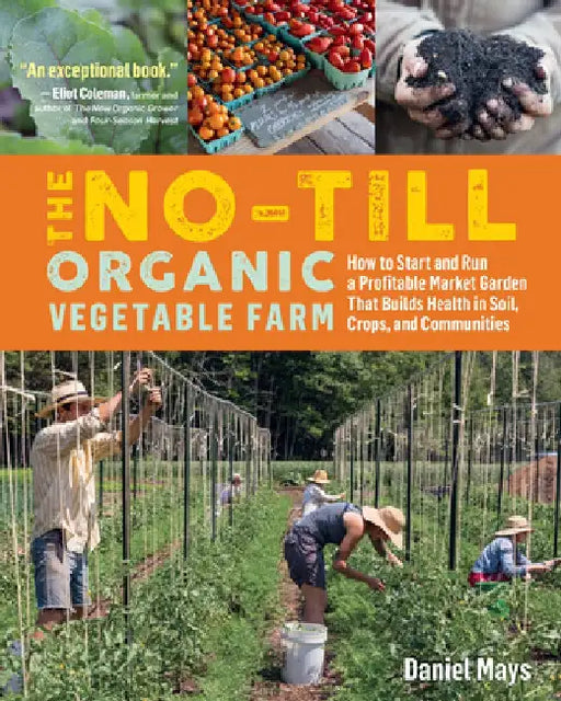The No-Till Organic Vegetable Farm: Human-Scale Methods for Intensive Commercial Production and Ecological Health by Daniel Mays