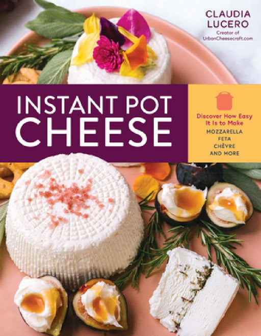 Instant Pot Cheese: Discover How Easy It Is to Make Mozzarella, Feta, Chevre, and More by Claudia Lucero