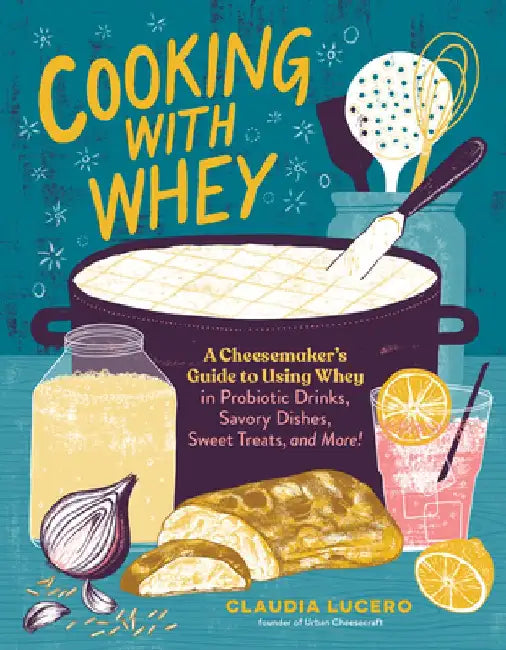 Cooking with Whey: A Cheesemaker's Guide to Using Whey to Make Probiotic Drinks, Savory Dishes, Sweet Treats, and More! by Claudia Lucero