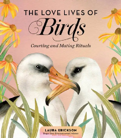 The Love Lives of Birds: The Courting & Mating Rituals of 35 Amorous Avians by Laura Erickson