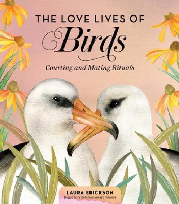 The Love Lives of Birds: The Courting & Mating Rituals of 35 Amorous Avians by Laura Erickson