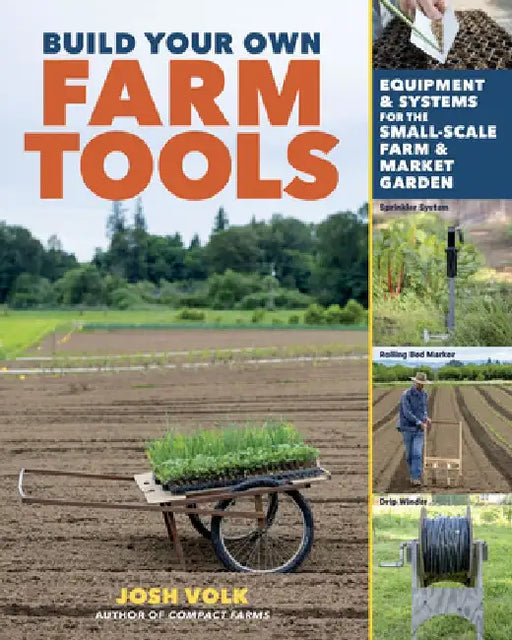 Build Your Own Farm Tools: Designing and Customizing Equipment and Systems for the Small-Scale Farm and Market Garden by Josh Volk