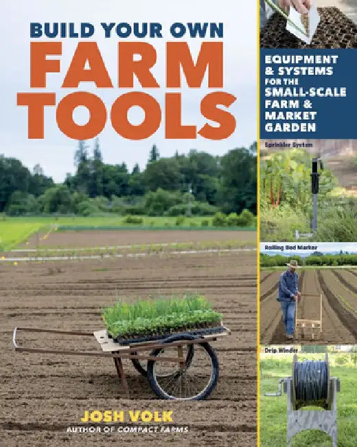 Build Your Own Farm Tools: Designing and Customizing Equipment and Systems for the Small-Scale Farm and Market Garden by Josh Volk