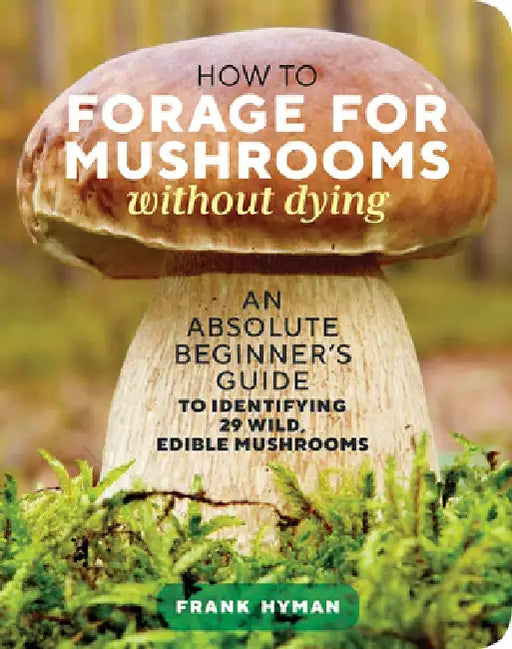 How to Forage for Mushrooms Without Dying: An Absolute Beginner's Guide to Identifying 21 Wild, Edible Mushrooms by Frank Hyman