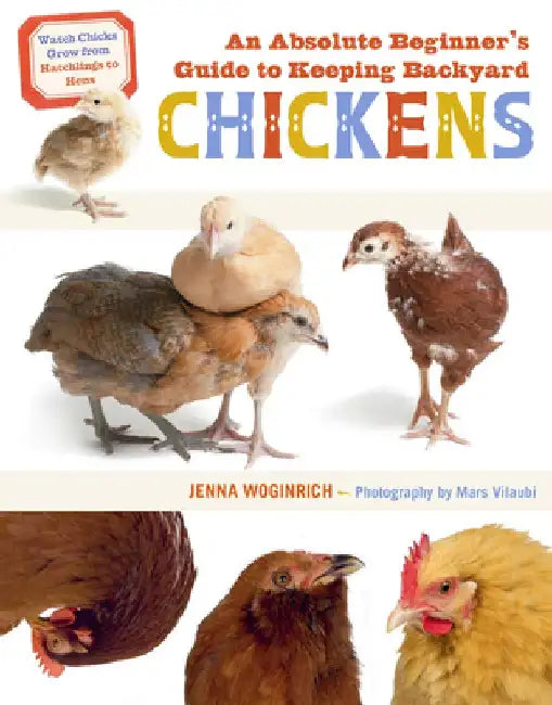 An Absolute Beginner's Guide to Keeping Backyard Chickens: Watch Chicks Grow from Hatchlings to Hens by Jenna Woginrich