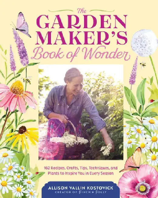 The Garden Maker's Book of Wonder: Inspiration, Recipes, and Crafts by Allison Vallin Kostovick
