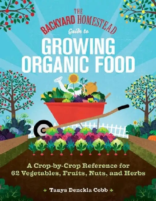 The Backyard Homestead Guide to Growing Organic Food: A Crop-By-Crop Reference for 62 Vegetables, Fruits, Nuts, and Herbs by Tanya Denckla Cobb