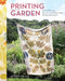 Printing from the Garden: Create Stunning, One-Of-A-Kind Prints with Flowers and Leaves by Alison Kelly