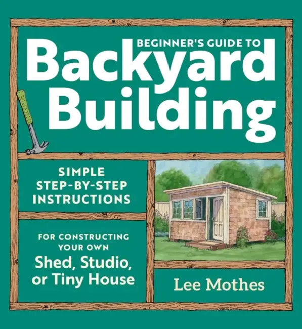Beginner's Guide to Backyard Building: Simple Step-By-Step Instructions for Constructing Your Own Shed, Studio, or Tiny House by Lee Mothes