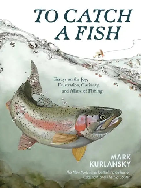 To Catch a Fish: Essays on the Joy, Frustration, Curiosity, and Allure of Fishing by Mark Kurlansky