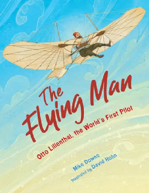 The Flying Man: The Life of Otto Lilienthal, the World's First Pilot by Mike Downs