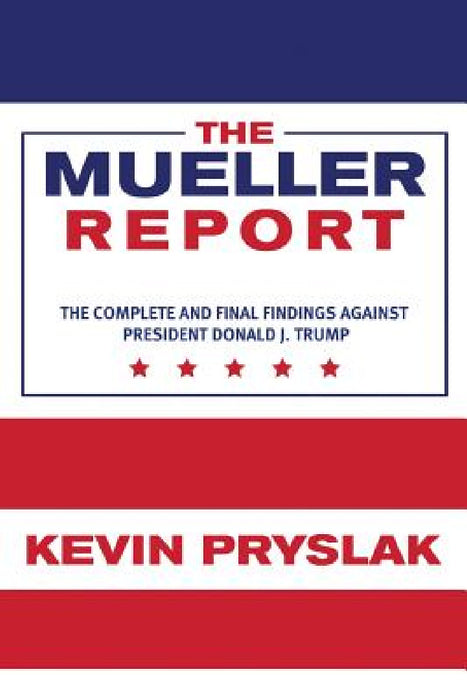 The Mueller Report: The Complete and Final Findings Against President Donald J. Trump by Kevin Pryslak