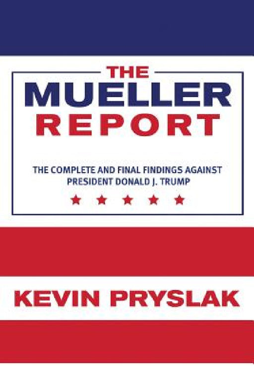 The Mueller Report: The Complete and Final Findings Against President Donald J. Trump by Kevin Pryslak