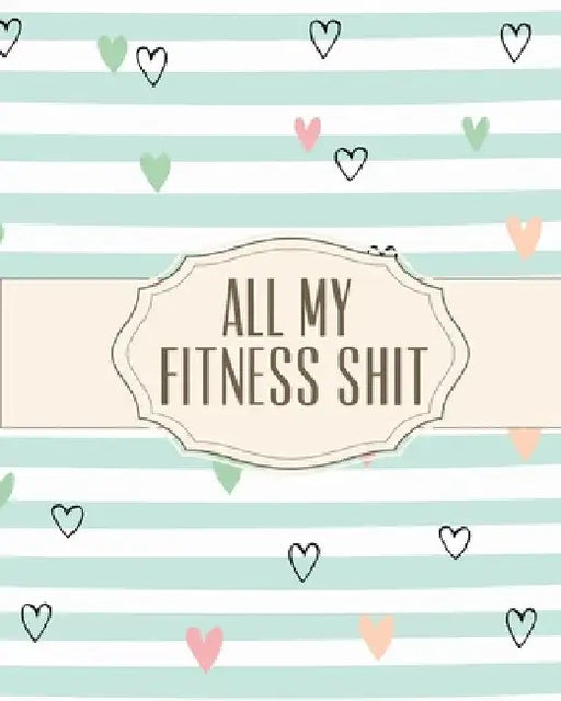All My Fitness Shit: Fitness Tracker Strength Training Cardio Exercise and Diet Workbook by Hartwell Press