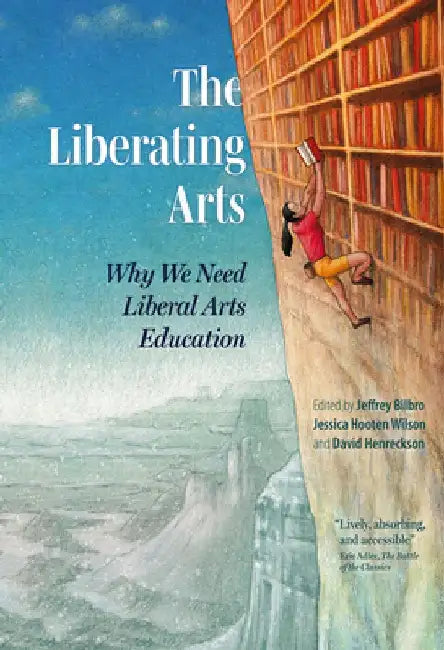 The Liberating Arts: Why We Need Liberal Arts Education by Jeffrey Bilbro