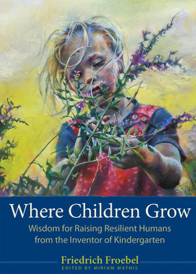 Where Children Grow: Wisdom for Raising Resilient Humans from the Inventor of Kindergarten by Friedrich Froebel