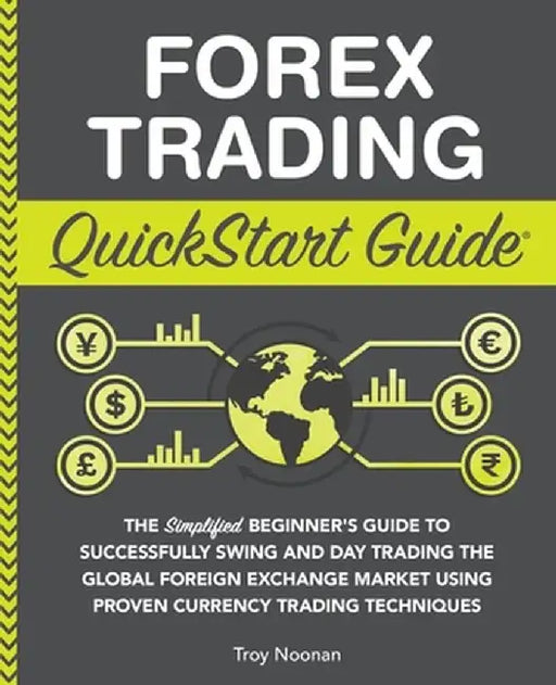 Forex Trading QuickStart Guide: The Simplified Beginner's Guide to Successfully Swing and Day Trading the Global Foreign Exchange Market Using Proven by Troy Noonan