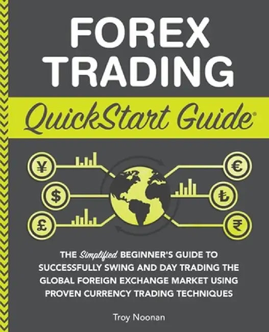 Forex Trading QuickStart Guide: The Simplified Beginner's Guide to Successfully Swing and Day Trading the Global Foreign Exchange Market Using Proven by Troy Noonan