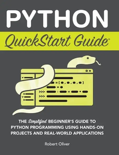Python QuickStart Guide: The Simplified Beginner's Guide to Python Programming Using Hands-On Projects and Real-World Applications by Robert Oliver