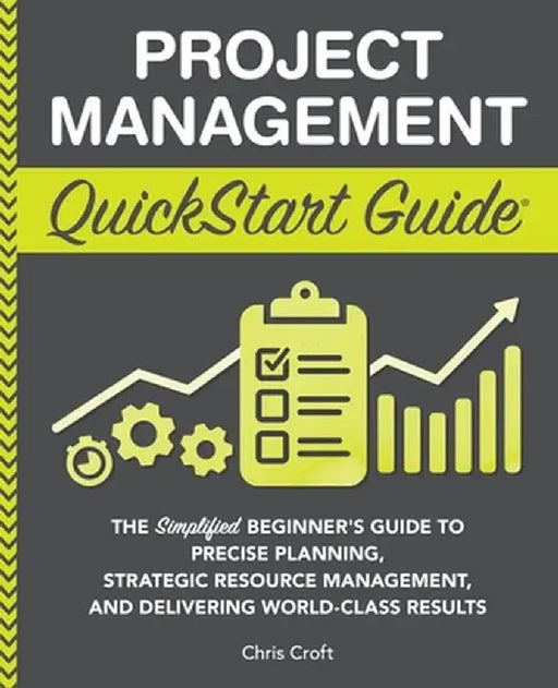 Project Management QuickStart Guide: The Simplified Beginner's Guide to Precise Planning, Strategic Resource Management, and Delivering World Class Re by Chris Croft