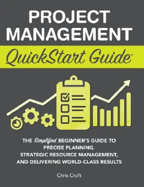 Project Management QuickStart Guide: The Simplified Beginner's Guide to Precise Planning, Strategic Resource Management, and Delivering World Class Re by Chris Croft