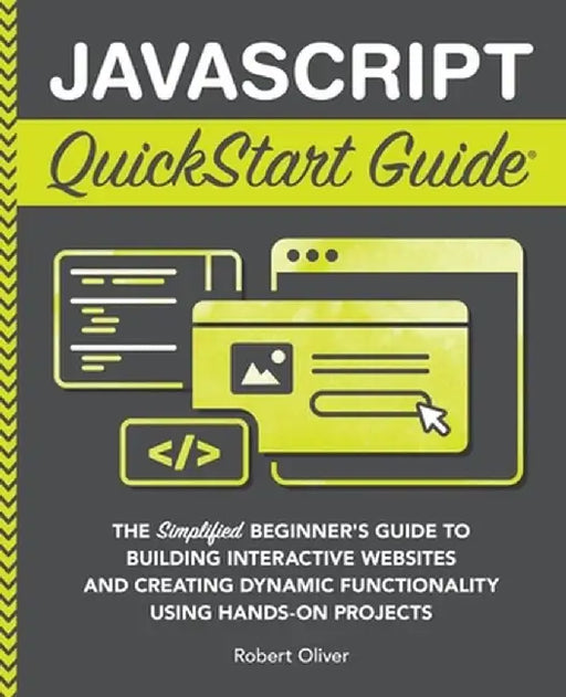 JavaScript QuickStart Guide: The Simplified Beginner's Guide to Building Interactive Websites and Creating Dynamic Functionality Using Hands-On Pro by Robert Oliver
