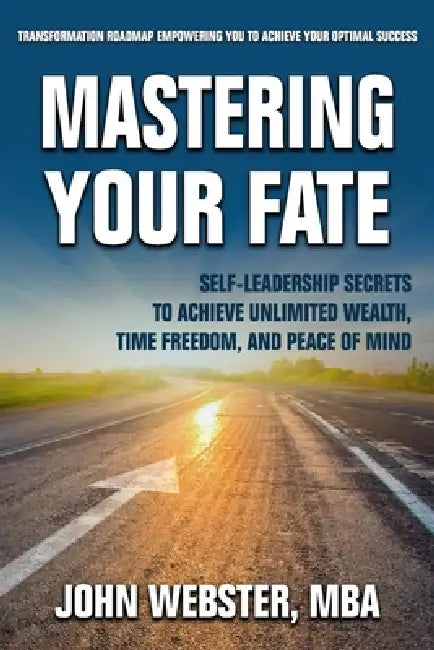 Mastering Your Fate: Self-Leadership Secrets to Achieve Unlimited Wealth, Time Freedom, and Peace of Mind by John Webster