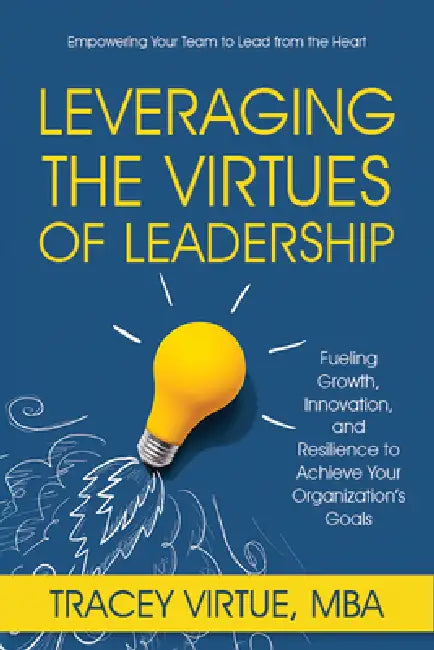 Leveraging the Virtues of Leadership: Fueling Growth, Innovation, and Resilience to Achieve Your Organization's Goals by Tracey Virtue Mba