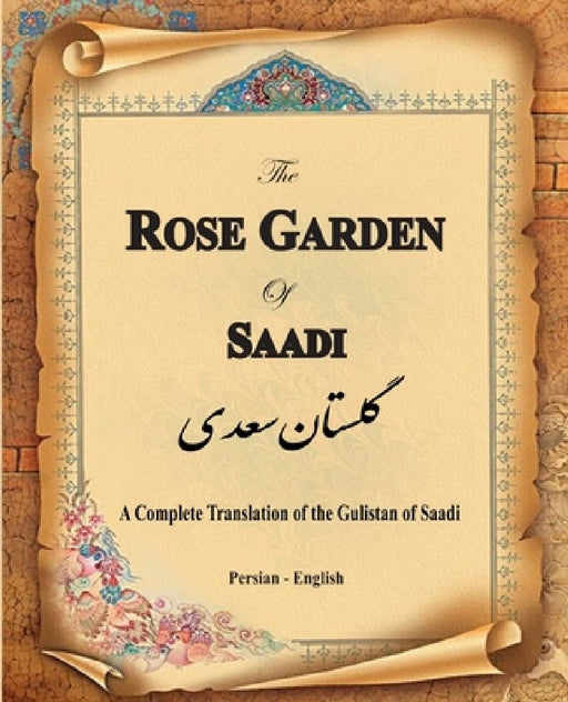 The Rose Garden of Saadi: A Complete Translation of the Gulistan of Saadi (Bilingual) by Muslih Al-Din Bin Abdalla Saadi Shirazi