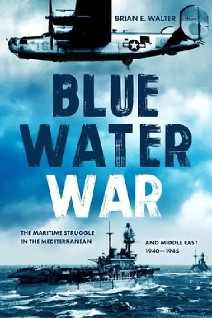 Blue Water War: The Maritime Struggle in the Mediterranean and Middle East, 1940-1945 by Brian E. Walter
