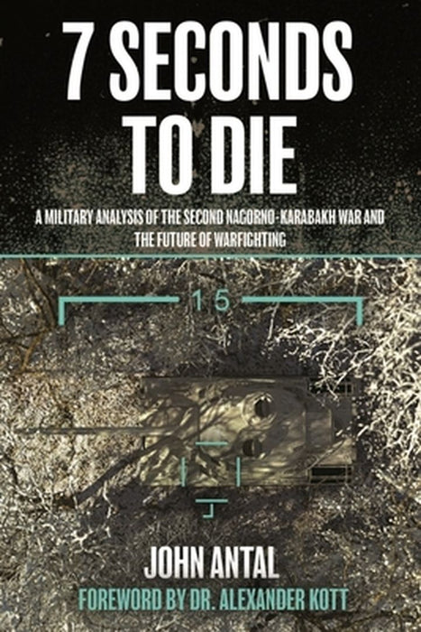 7 Seconds to Die: A Military Analysis of the Second Nagorno-Karabakh War and the Future of Warfighting by John F. Antal