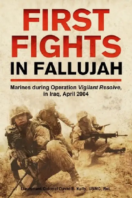 First Fights in Fallujah: Marines During Operation Vigilant Resolve, in Iraq, April 2004 by David E. Kelly