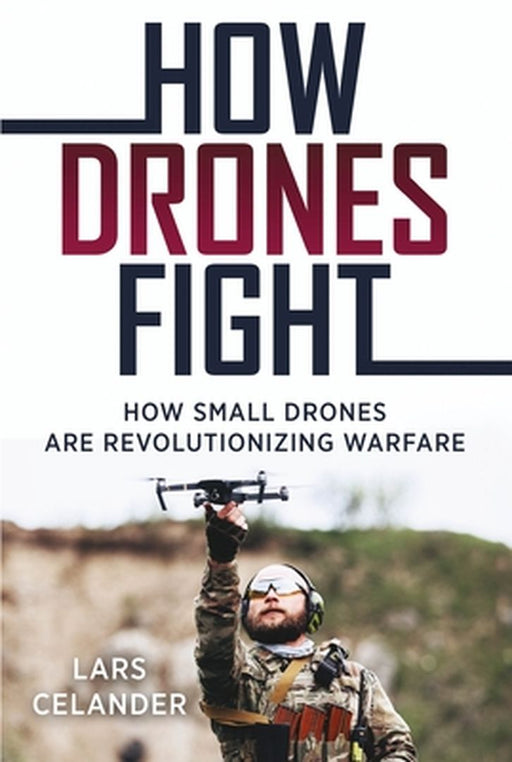 How Drones Fight: How Small Drones Are Revolutionizing Warfare by Lars Celander